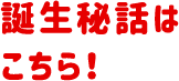 誕生秘話はこちら！